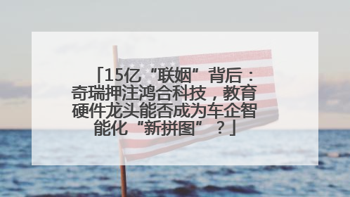 15亿“联姻”背后：奇瑞押注鸿合科技，教育硬件龙头能否成为车企智能化“新拼图”？