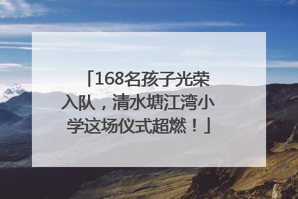 168名孩子光荣入队，清水塘江湾小学这场仪式超燃！
