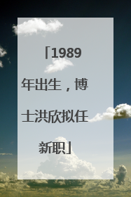 1989年出生，博士洪欣拟任新职