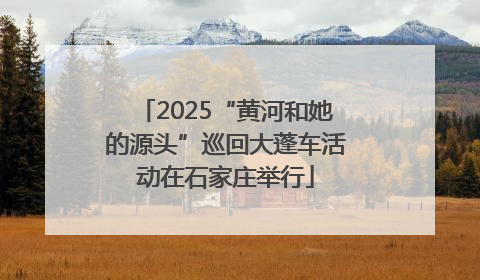 2025“黄河和她的源头”巡回大蓬车活动在石家庄举行