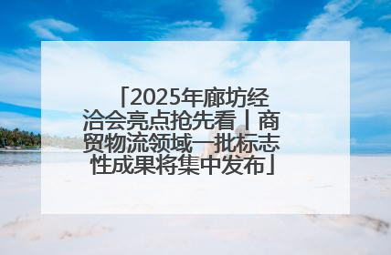 2025年廊坊经洽会亮点抢先看丨商贸物流领域一批标志性成果将集中发布