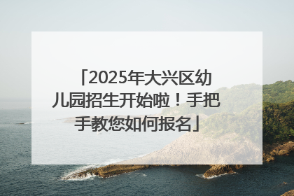 2025年大兴区幼儿园招生开始啦！手把手教您如何报名