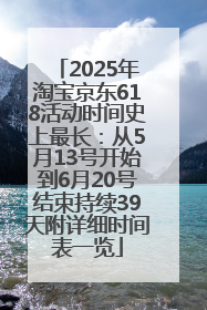 2025年淘宝京东618活动时间史上最长：从5月13号开始到6月20号结束持续39天附详细时间表一览