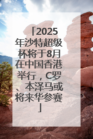 2025年沙特超级杯将于8月在中国香港举行，C罗、本泽马或将来华参赛