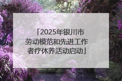 2025年银川市劳动模范和先进工作者疗休养活动启动