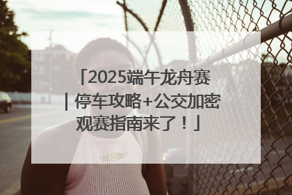 2025端午龙舟赛｜停车攻略+公交加密 观赛指南来了！