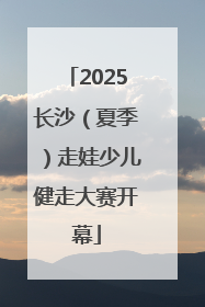 2025长沙（夏季）走娃少儿健走大赛开幕