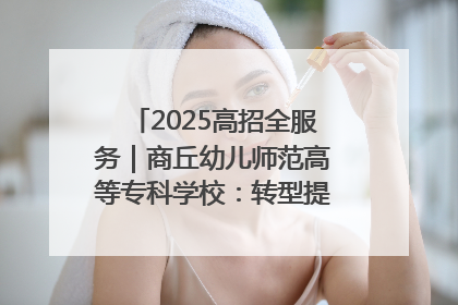2025高招全服务｜商丘幼儿师范高等专科学校：转型提质谋发展 全力推进高水平综合性应用型高等专科学校建设