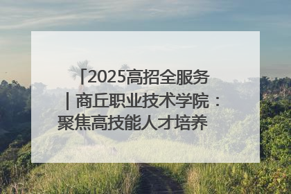 2025高招全服务｜商丘职业技术学院：聚焦高技能人才培养 谱写高质量发展篇章