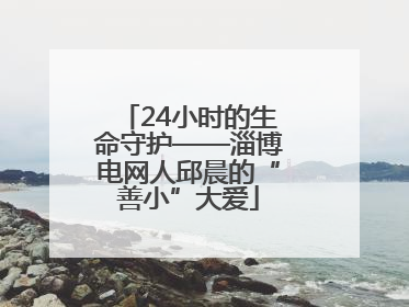 24小时的生命守护——淄博电网人邱晨的“善小”大爱