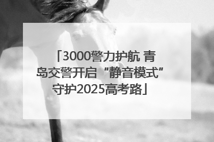3000警力护航 青岛交警开启“静音模式”守护2025高考路
