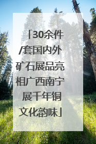 30余件/套国内外矿石展品亮相广西南宁 展千年铜文化韵味