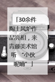 30余件陶土风炉作品亮相，来青藤美术馆听 “小伙呢喃”