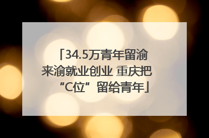 34.5万青年留渝来渝就业创业 重庆把“C位”留给青年