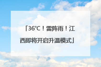 36℃！雷阵雨！江西即将开启升温模式