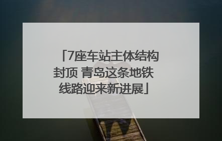 7座车站主体结构封顶 青岛这条地铁线路迎来新进展