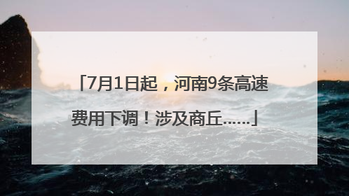 7月1日起，河南9条高速费用下调！涉及商丘……