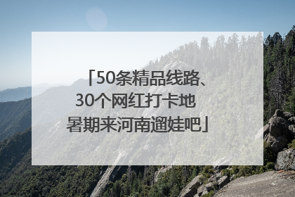 50条精品线路、30个网红打卡地 暑期来河南遛娃吧