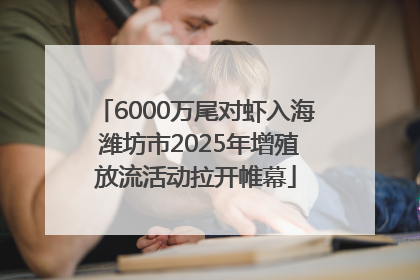 6000万尾对虾入海 潍坊市2025年增殖放流活动拉开帷幕