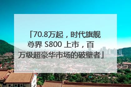 70.8万起，时代旗舰尊界 S800 上市，百万级超豪华市场的破壁者