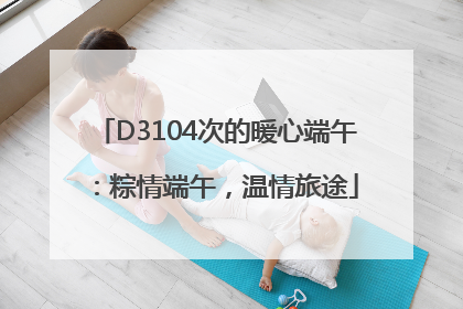 D3104次的暖心端午：粽情端午，温情旅途