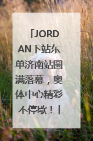 JORDAN下站东单济南站圆满落幕，奥体中心精彩不停歇！