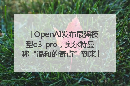 OpenAI发布最强模型o3-pro，奥尔特曼称“温和的奇点”到来