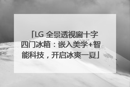 LG 全景透视窗十字四门冰箱：嵌入美学+智能科技，开启冰爽一夏