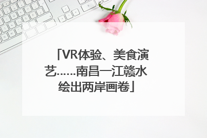 VR体验、美食演艺……南昌一江赣水绘出两岸画卷